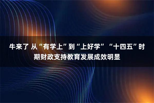 牛来了 从“有学上”到“上好学” “十四五”时期财政支持教育发展成效明显