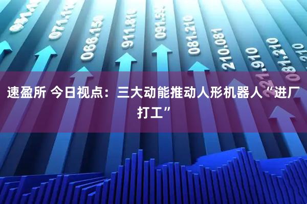 速盈所 今日视点：三大动能推动人形机器人“进厂打工”