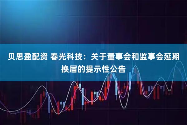 贝思盈配资 春光科技：关于董事会和监事会延期换届的提示性公告