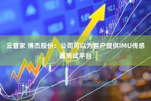 云管家 博杰股份：公司可以为客户提供IMU传感器测试平台