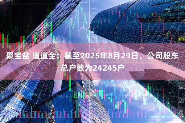 聚宝盆 道道全：截至2025年8月29日，公司股东总户数为24245户