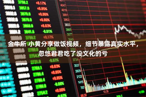 金牛所 小黄分享做饭视频，细节暴露真实水平，忽悠君君吃了没文化的亏