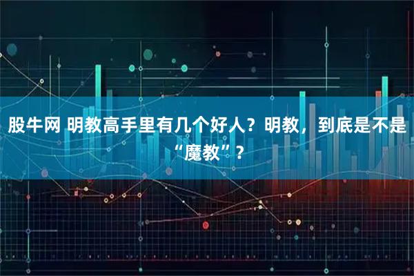 股牛网 明教高手里有几个好人？明教，到底是不是“魔教”？