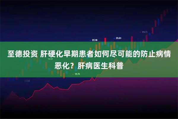 至德投资 肝硬化早期患者如何尽可能的防止病情恶化？肝病医生科普