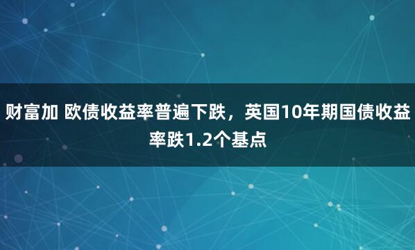 财富加 欧债收益率普遍下跌，英国10年期国债收益率跌1.2个基点