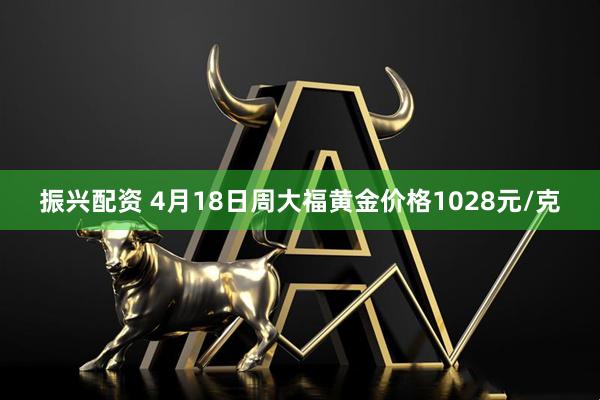 振兴配资 4月18日周大福黄金价格1028元/克