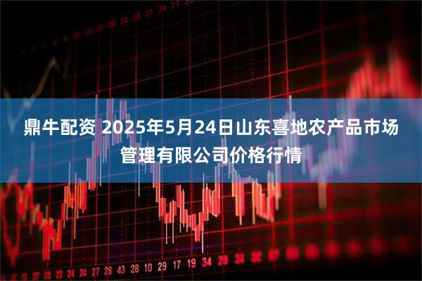 鼎牛配资 2025年5月24日山东喜地农产品市场管理有限公司价格行情