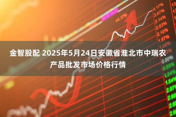 金智股配 2025年5月24日安徽省淮北市中瑞农产品批发市场价格行情