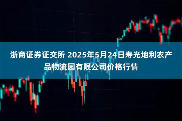 浙商证券证交所 2025年5月24日寿光地利农产品物流园有限公司价格行情