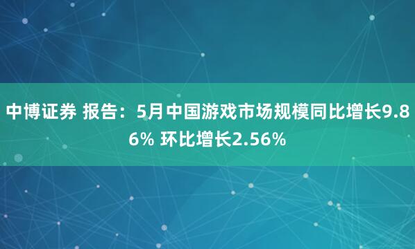 中博证券 报告：5月中国游戏市场规模同比增长9.86% 环比增长2.56%
