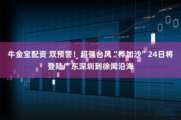 牛金宝配资 双预警！超强台风“桦加沙”24日将登陆广东深圳到徐闻沿海