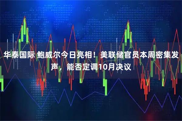 华泰国际 鲍威尔今日亮相！美联储官员本周密集发声，能否定调10月决议