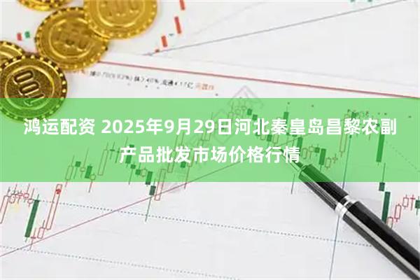 鸿运配资 2025年9月29日河北秦皇岛昌黎农副产品批发市场价格行情