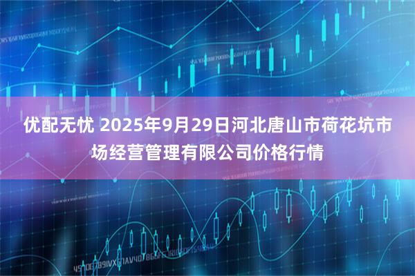 优配无忧 2025年9月29日河北唐山市荷花坑市场经营管理有限公司价格行情