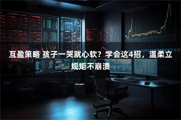 互盈策略 孩子一哭就心软？学会这4招，温柔立规矩不崩溃