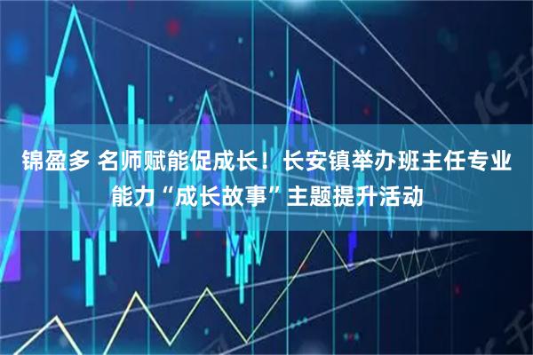 锦盈多 名师赋能促成长！长安镇举办班主任专业能力“成长故事”主题提升活动