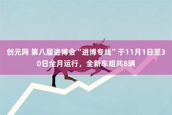 创元网 第八届进博会“进博专线”于11月1日至30日全月运行，全新车组共8辆