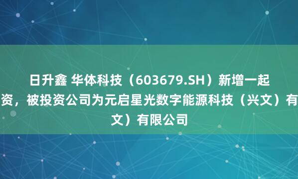 日升鑫 华体科技（603679.SH）新增一起对外投资，被投资公司为元启星光数字能源科技（兴文）有限公司