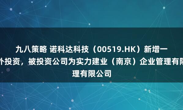 九八策略 诺科达科技（00519.HK）新增一起对外投资，被投资公司为实力建业（南京）企业管理有限公司