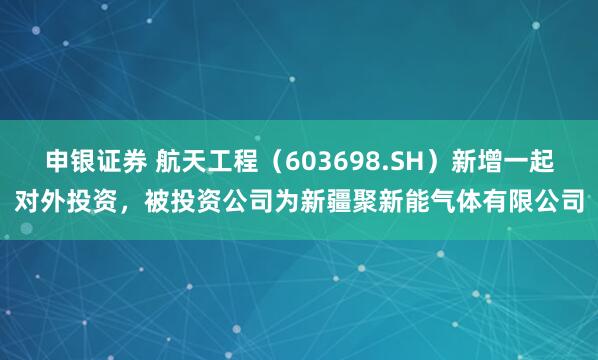 申银证券 航天工程（603698.SH）新增一起对外投资，被投资公司为新疆聚新能气体有限公司