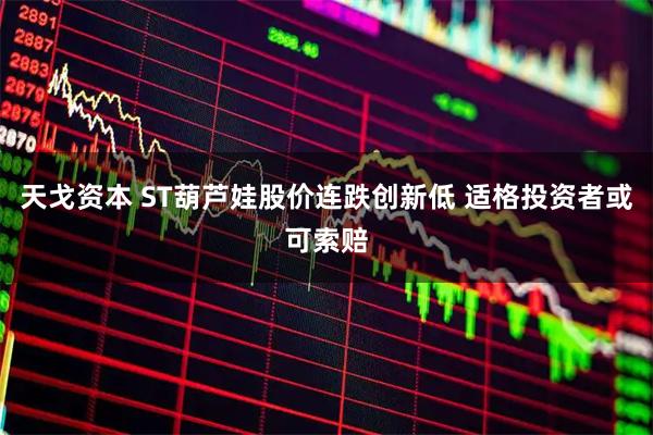 天戈资本 ST葫芦娃股价连跌创新低 适格投资者或可索赔