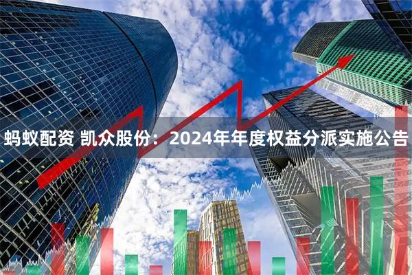 蚂蚁配资 凯众股份：2024年年度权益分派实施公告