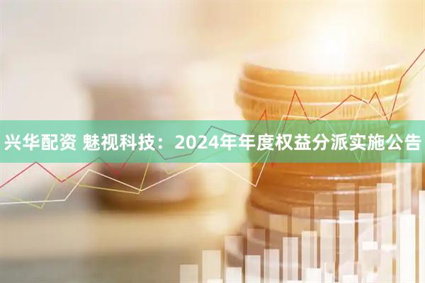 兴华配资 魅视科技：2024年年度权益分派实施公告