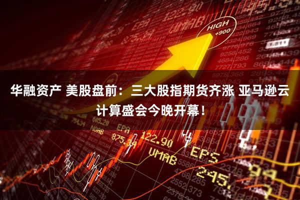 华融资产 美股盘前:三大股指期货齐涨 亚马逊云计算盛会今晚开幕!