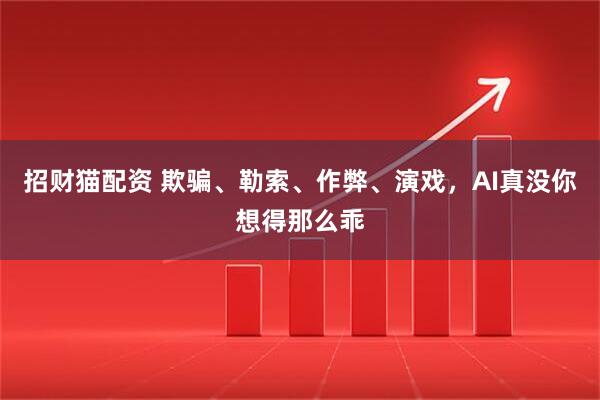 招财猫配资 欺骗、勒索、作弊、演戏，AI真没你想得那么乖