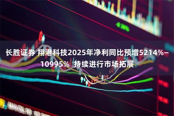 长胜证券 翔港科技2025年净利同比预增5214%—10995%  持续进行市场拓展