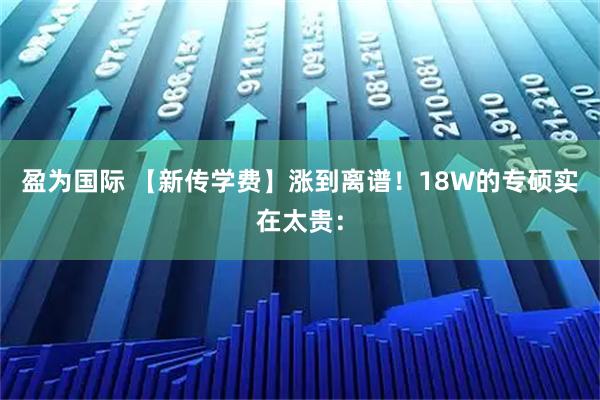 盈为国际 【新传学费】涨到离谱!18W的专硕实在太贵: