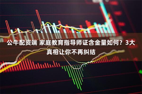 公牛配资端 家庭教育指导师证含金量如何?3大真相让你不再纠结