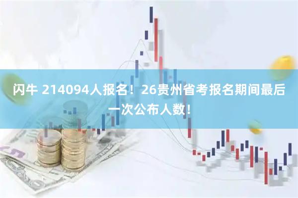 闪牛 214094人报名！26贵州省考报名期间最后一次公布人数！