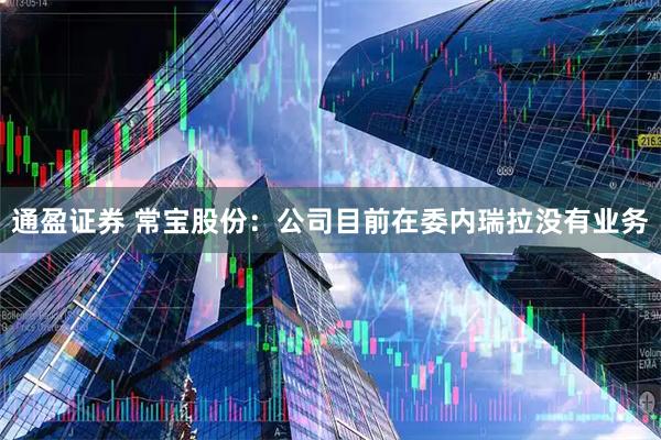 通盈证券 常宝股份：公司目前在委内瑞拉没有业务