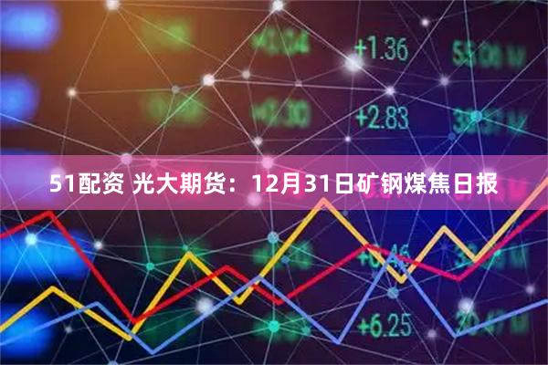 51配资 光大期货：12月31日矿钢煤焦日报