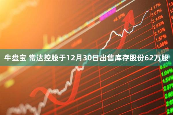 牛盘宝 常达控股于12月30日出售库存股份62万股