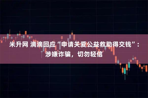 米升网 滴滴回应“申请关爱公益救助得交钱”：涉嫌诈骗，切勿轻信