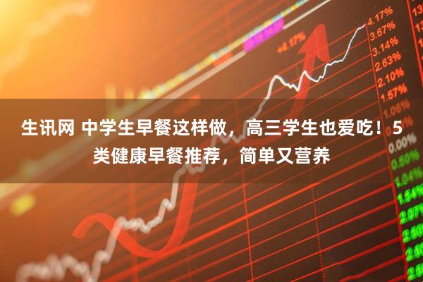 生讯网 中学生早餐这样做，高三学生也爱吃！5类健康早餐推荐，简单又营养