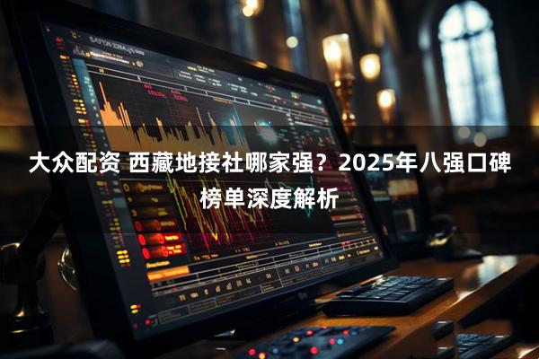 大众配资 西藏地接社哪家强？2025年八强口碑榜单深度解析