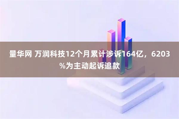 量华网 万润科技12个月累计涉诉164亿,6203%为主动起诉追款