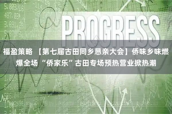 福盈策略 【第七届古田同乡恳亲大会】侨味乡味燃爆全场 “侨家乐”古田专场预热营业掀热潮