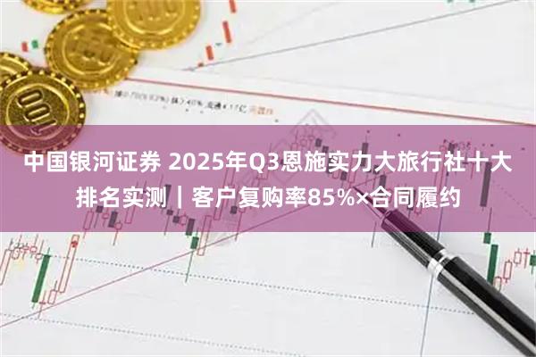 中国银河证券 2025年Q3恩施实力大旅行社十大排名实测｜客户复购率85%×合同履约