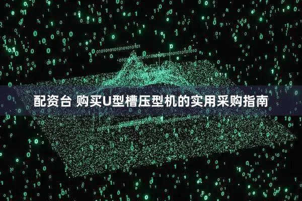 配资台 购买U型槽压型机的实用采购指南