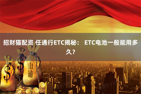 招财猫配资 任通行ETC揭秘： ETC电池一般能用多久？