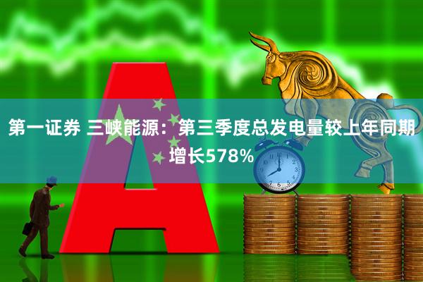 第一证券 三峡能源：第三季度总发电量较上年同期增长578%