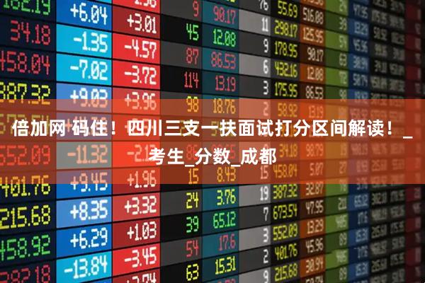 倍加网 码住！四川三支一扶面试打分区间解读！_考生_分数_成都