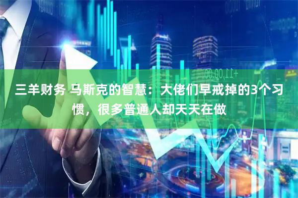 三羊财务 马斯克的智慧：大佬们早戒掉的3个习惯，很多普通人却天天在做