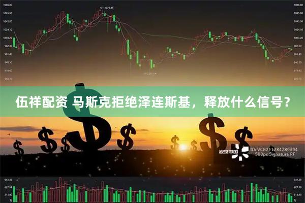 伍祥配资 马斯克拒绝泽连斯基，释放什么信号？