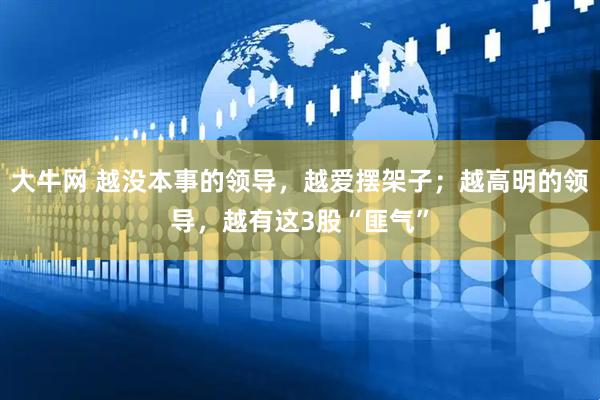 大牛网 越没本事的领导,越爱摆架子;越高明的领导,越有这3股“匪气”