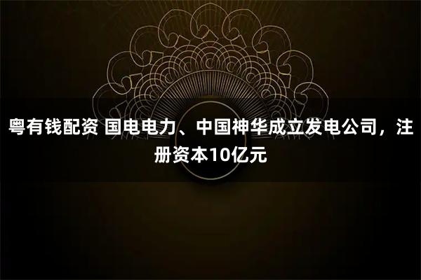 粤有钱配资 国电电力、中国神华成立发电公司，注册资本10亿元